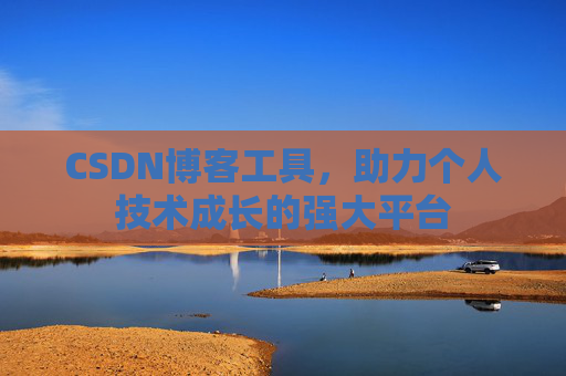CSDN博客工具,助力个人技术成长的强大平台 CSDN博客工具,助力个人技术成长的强大平台